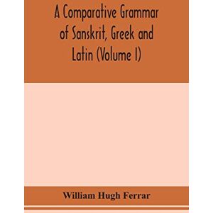 Hugh Ferrar, William A comparative grammar of Sanskrit, Greek and Latin (Volume I) Hugh Ferrar, William A comparative grammar of Sanskrit, Greek and Latin (Volume I)