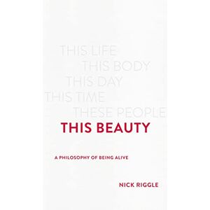 Riggle, Nick This Beauty: A Philosophy of Being Alive Riggle, Nick This Beauty: A Philosophy of Being Alive
