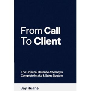 Ruane, Jay From Call to Client: The Criminal Defense Attorney's Complete Intake and Sales System Ruane, Jay From Call to Client: The Criminal Defense Attorney's Complete Intake and Sales System