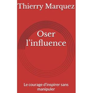 Marquez, Thierry Oser l’influence: Le courage d’inspirer sans manipuler (Décider, influencer et durer en temps incertains) Marquez, Thierry Oser l’influence: Le courage d’inspirer sans manipuler (Décider, influencer et durer en temps incertains)