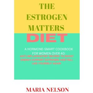 Nelson, Maria THE ESTROGEN MATTERS DIET: A Hormone-Smart Cookbook for Women over 40: Anti-Inflammatory Recipes to Boost Energy, Support Estrogen, and Feel Like Yourself Again” Nelson, Maria THE ESTROGEN MATTERS DIET: A Hormone-Smart Cookbook for Women over 40: Anti-Inflammatory Recipes to Boost Energy, Support Estrogen, and Feel Like Yourself Again”