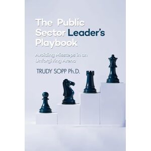 SOPP Ph.D., TRUDY The Public Sector Leader’s Playbook: Avoiding Missteps in an Unforgiving Arena SOPP Ph.D., TRUDY The Public Sector Leader’s Playbook: Avoiding Missteps in an Unforgiving Arena