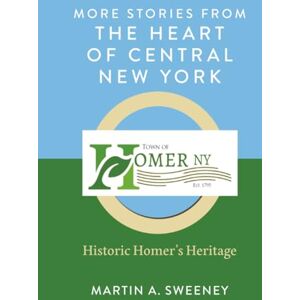 Sweeney, Martin A. More Stories from the Heart of Central New York: Historic Homer's Heritage Sweeney, Martin A. More Stories from the Heart of Central New York: Historic Homer's Heritage