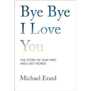 Erard, Michael Bye Bye I Love You: The Story of Our First and Last Words Erard, Michael Bye Bye I Love You: The Story of Our First and Last Words