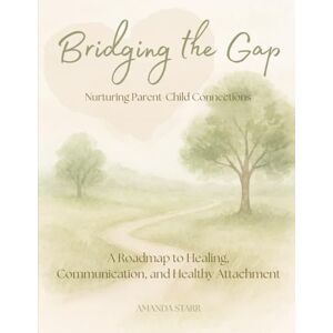 Starr, Mrs. Amanda Bridging the Gap: Nurturing Parent-Child Connections: A Roadmap to Healing, Communication, and Healthy Attachment Starr, Mrs. Amanda Bridging the Gap: Nurturing Parent-Child Connections: A Roadmap to Healing, Communication, and Healthy Attachment