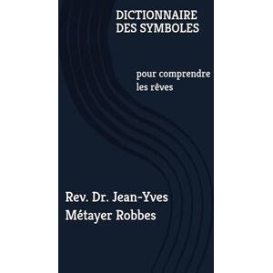 Métayer Robbes, Dr. Jean-Yves DICTIONNAIRE DES SYMBOLES: pour comprendre les rêves Métayer Robbes, Dr. Jean-Yves DICTIONNAIRE DES SYMBOLES: pour comprendre les rêves