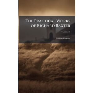 Baxter, Richard The Practical Works of Richard Baxter Baxter, Richard The Practical Works of Richard Baxter