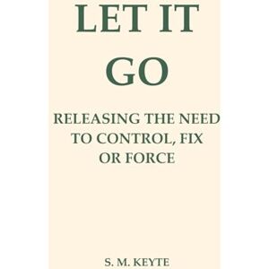 Keyte, S. M. Let It Go: Releasing the Need to Control, Fix, or Force: A Guide to Letting Go of Pain, Grief, and Control Through Emotional Healing, Somatic Practices, and Self-Compassion Keyte, S. M. Let It Go: Releasing the Need to Control, Fix, or Force: A Guide to Letting Go of Pain, Grief, and Control Through Emotional Healing, Somatic Practices, and Self-Compassion
