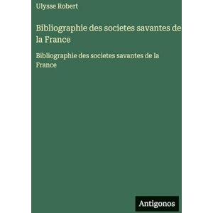 Robert, Ulysse Bibliographie des societes savantes de la France: Bibliographie des societes savantes de la France Robert, Ulysse Bibliographie des societes savantes de la France: Bibliographie des societes savantes de la France