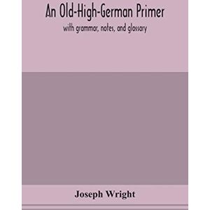 Wright, Joseph An Old-High-German primer; with grammar, notes, and glossary Wright, Joseph An Old-High-German primer; with grammar, notes, and glossary