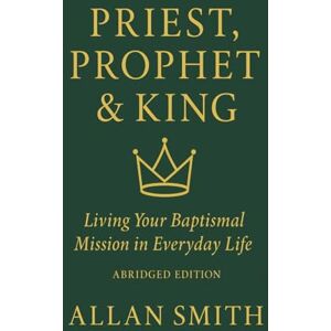 Smith, Allan Priest, Prophet & King: Living Your Baptismal Mission in Everyday Life (Abridged Edition) (BOOKS WITH A MISSION — Spiritual Formation for Today’s Catholic) Smith, Allan Priest, Prophet & King: Living Your Baptismal Mission in Everyday Life (Abridged Edition) (BOOKS WITH A MISSION — Spiritual Formation for Today’s Catholic)