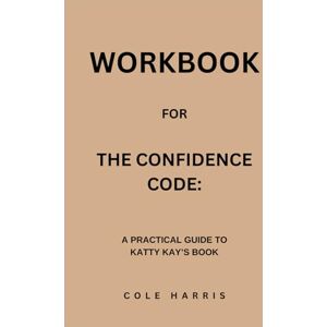 Harris, Cole Workbook for The Confidence Code: A Practical Guide to Katty Kay’s Book Harris, Cole Workbook for The Confidence Code: A Practical Guide to Katty Kay’s Book