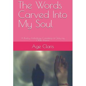 Claris, Age The Words Carved Into My Soul: A Poetry Anthology Consisting of Only my Older Poems (Burden Called Me) Claris, Age The Words Carved Into My Soul: A Poetry Anthology Consisting of Only my Older Poems (Burden Called Me)