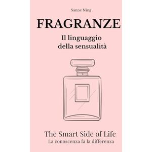 Ning, Sanne FRAGRANZE Il linguaggio della sensualità: The S,art Side of Life. La conoscenza fa la differenza Ning, Sanne FRAGRANZE Il linguaggio della sensualità: The S,art Side of Life. La conoscenza fa la differenza