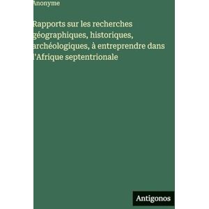 Anonyme Rapports sur les recherches géographiques, historiques, archéologiques, à entreprendre dans l'Afrique septentrionale Anonyme Rapports sur les recherches géographiques, historiques, archéologiques, à entreprendre dans l'Afrique septentrionale