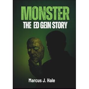 Hale, Marcus J. MONSTER: THE ED GEIN STORY: Inside the Untold Crimes That Shook America and Inspired Horror Legends Hale, Marcus J. MONSTER: THE ED GEIN STORY: Inside the Untold Crimes That Shook America and Inspired Horror Legends