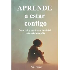 Parker, Will Aprende a estar contigo: Cómo vivir y transformar tu soledad en tu mejor compañía. Parker, Will Aprende a estar contigo: Cómo vivir y transformar tu soledad en tu mejor compañía.