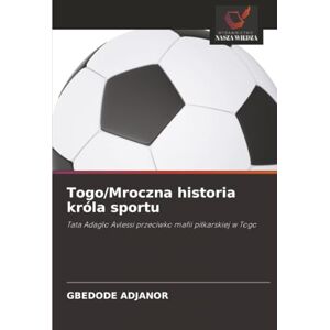 ADJANOR, GBEDODE Togo/Mroczna historia króla sportu: Tata Adaglo Avlessi przeciwko mafii piłkarskiej w Togo: Tata Adaglo Avlessi przeciwko mafii pi¿karskiej w Togo ADJANOR, GBEDODE Togo/Mroczna historia króla sportu: Tata Adaglo Avlessi przeciwko mafii piłkarskiej w Togo: Tata Adaglo Avlessi przeciwko mafii pi¿karskiej w Togo