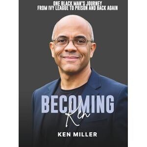 Miller, Ken Becoming Ken: One Black Man's Journey From Ivy League to Prison and Back Again Miller, Ken Becoming Ken: One Black Man's Journey From Ivy League to Prison and Back Again
