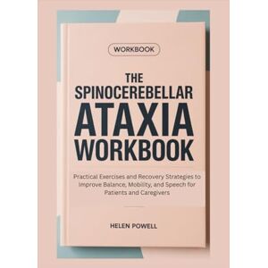 POWELL, HELEN THE SPINOCEREBELLAR ATAXIA WORKBOOK: Practical Exercises and Recovery Strategies to Improve Balance, Mobility, and Speech for Patients and Caregivers POWELL, HELEN THE SPINOCEREBELLAR ATAXIA WORKBOOK: Practical Exercises and Recovery Strategies to Improve Balance, Mobility, and Speech for Patients and Caregivers
