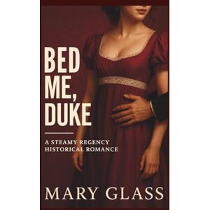 Glass, Mary Bed Me, Duke: A Steamy Regency Historical Romance Glass, Mary Bed Me, Duke: A Steamy Regency Historical Romance