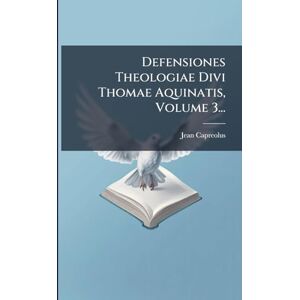 Capreolus, Jean Defensiones Theologiae Divi Thomae Aquinatis, Volume 3... Capreolus, Jean Defensiones Theologiae Divi Thomae Aquinatis, Volume 3...