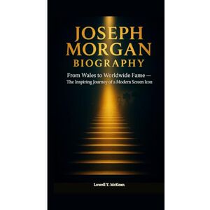 T. McKean, Lowell JOSEPH MORGAN BIOGRAPHY: From Wales to Worldwide Fame The Inspiring Journey of a Modern Screen Icon T. McKean, Lowell JOSEPH MORGAN BIOGRAPHY: From Wales to Worldwide Fame The Inspiring Journey of a Modern Screen Icon