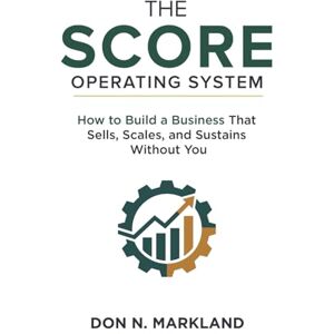 Markland, Don. N. The Score Operating System: How to Build a Business That Sells, Scales, and Sustains Without You Markland, Don. N. The Score Operating System: How to Build a Business That Sells, Scales, and Sustains Without You