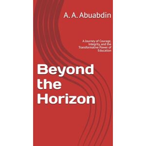 Abuabdin, A. A. Beyond the Horizon: A Journey of Courage, Integrity, and the Transformative Power of Education Abuabdin, A. A. Beyond the Horizon: A Journey of Courage, Integrity, and the Transformative Power of Education