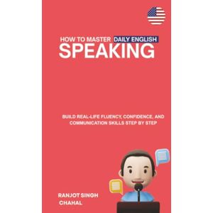 Chahal, Ranjot Singh How to Master Daily English Speaking: Build Real-Life Fluency, Confidence, and Communication Skills Step by Step Chahal, Ranjot Singh How to Master Daily English Speaking: Build Real-Life Fluency, Confidence, and Communication Skills Step by Step