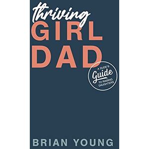 Young, Brian Everett Thriving Girl Dad: A Dude's Guide to Raising Daughters Young, Brian Everett Thriving Girl Dad: A Dude's Guide to Raising Daughters