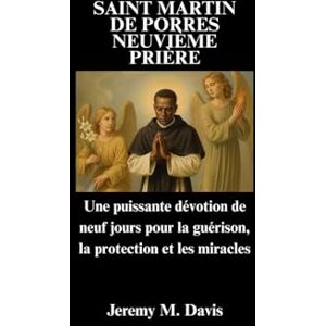 Davis, Jeremy M. SAINT MARTIN DE PORRES NEUVIÈME PRIÈRE: Une puissante dévotion de neuf jours pour la guérison, la protection et les miracles Davis, Jeremy M. SAINT MARTIN DE PORRES NEUVIÈME PRIÈRE: Une puissante dévotion de neuf jours pour la guérison, la protection et les miracles