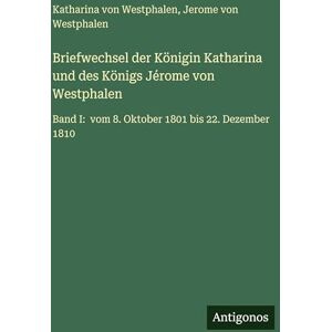 Westphalen, Katharina Von Briefwechsel der Königin Katharina und des Königs Jérome von Westphalen: Band I: vom 8. Oktober 1801 bis 22. Dezember 1810 Westphalen, Katharina Von Briefwechsel der Königin Katharina und des Königs Jérome von Westphalen: Band I: vom 8. Oktober 1801 bis 22. Dezember 1810