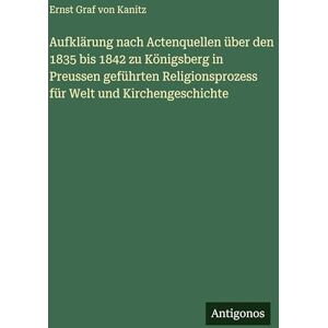 Graf Aufklärung nach Actenquellen über den 1835 bis 1842 zu Königsberg in Preussen geführten Religionsprozess für Welt und Kirchengeschichte Graf Aufklärung nach Actenquellen über den 1835 bis 1842 zu Königsberg in Preussen geführten Religionsprozess für Welt und Kirchengeschichte