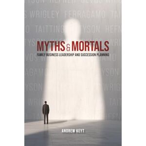 Keyt, Andrew Myths and Mortals: Family Business Leadership and Succession Planning Keyt, Andrew Myths and Mortals: Family Business Leadership and Succession Planning