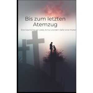 Geyer, Natalie Bis zum letzten Atemzug: Eine Geschichte von Liebe, Armut und dem Opfer einer Mutter Geyer, Natalie Bis zum letzten Atemzug: Eine Geschichte von Liebe, Armut und dem Opfer einer Mutter