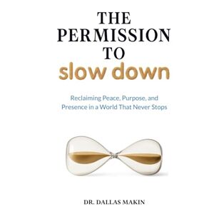Makin, Dr Dallas The Permission to Slow Down: Reclaiming Peace, Purpose, and Presence in a World That Never Stops Makin, Dr Dallas The Permission to Slow Down: Reclaiming Peace, Purpose, and Presence in a World That Never Stops