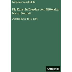 Seidlitz, Woldemar Von Die Kunst in Dresden vom Mittelalter bis zur Neuzeit: Zweites Buch: 1541-1586 Seidlitz, Woldemar Von Die Kunst in Dresden vom Mittelalter bis zur Neuzeit: Zweites Buch: 1541-1586