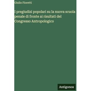 Fioretti, Giulio I pregiudizi popolari su la nuova scuola penale di fronte ai risultati del Congresso Antropologico Fioretti, Giulio I pregiudizi popolari su la nuova scuola penale di fronte ai risultati del Congresso Antropologico
