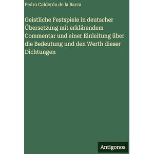 Barca, Pedro Calderón de la Geistliche Festspiele in deutscher Übersetzung mit erklärendem Commentar und einer Einleitung über die Bedeutung und den Werth dieser Dichtungen Barca, Pedro Calderón de la Geistliche Festspiele in deutscher Übersetzung mit erklärendem Commentar und einer Einleitung über die Bedeutung und den Werth dieser Dichtungen