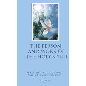 Torrey, R. A. The Person and Work of the Holy Spirit: As Revealed in the Scriptures and in Personal Experience Torrey, R. A. The Person and Work of the Holy Spirit: As Revealed in the Scriptures and in Personal Experience