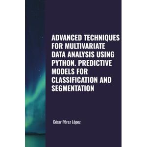 Perez ADVANCED TECHNIQUES FOR MULTIVARIATE DATA ANALYSIS USING PYTHON. PREDICTIVE MODELS FOR CLASSIFICATION AND SEGMENTATION Perez ADVANCED TECHNIQUES FOR MULTIVARIATE DATA ANALYSIS USING PYTHON. PREDICTIVE MODELS FOR CLASSIFICATION AND SEGMENTATION