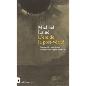 Lainé, Michaël L'ère de la post-vérité Comment les algorithmes changent notre rapport à la réalité Lainé, Michaël L'ère de la post-vérité Comment les algorithmes changent notre rapport à la réalité
