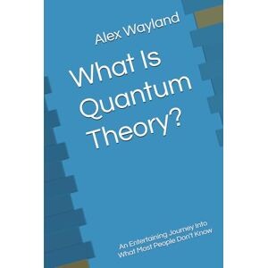 Wayland, Alex D What Is Quantum Theory?: An Entertaining Journey Into What Most People Don't Know Wayland, Alex D What Is Quantum Theory?: An Entertaining Journey Into What Most People Don't Know