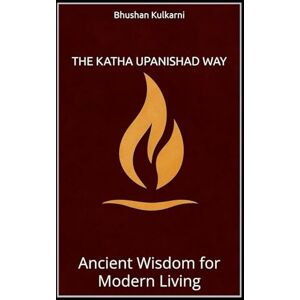Kulkarni, Bhushan The Katha Upanishad Way: Ancient Wisdom for Modern Living Kulkarni, Bhushan The Katha Upanishad Way: Ancient Wisdom for Modern Living