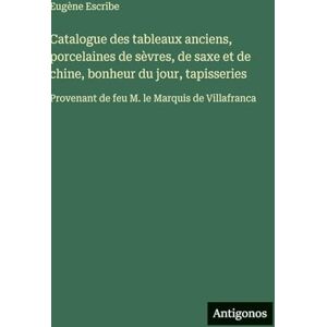 Escribe, Eugène Catalogue des tableaux anciens, porcelaines de sèvres, de saxe et de chine, bonheur du jour, tapisseries: Provenant de feu M. le Marquis de Villafranca Escribe, Eugène Catalogue des tableaux anciens, porcelaines de sèvres, de saxe et de chine, bonheur du jour, tapisseries: Provenant de feu M. le Marquis de Villafranca