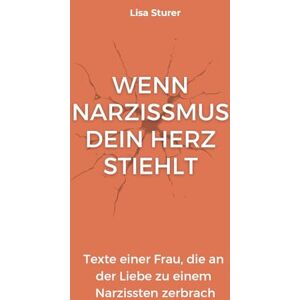 Sturer, Lisa Wenn Narzissmus dein Herz stiehlt: Texte einer Frau, die an der Liebe zu einem Narzissten zerbrach Sturer, Lisa Wenn Narzissmus dein Herz stiehlt: Texte einer Frau, die an der Liebe zu einem Narzissten zerbrach