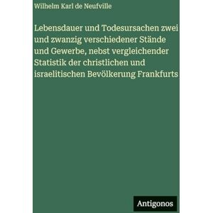 Neufville, Wilhelm Karl de Lebensdauer und Todesursachen zwei und zwanzig verschiedener Stände und Gewerbe, nebst vergleichender Statistik der christlichen und israelitischen Bevölkerung Frankfurts Neufville, Wilhelm Karl de Lebensdauer und Todesursachen zwei und zwanzig verschiedener Stände und Gewerbe, nebst vergleichender Statistik der christlichen und israelitischen Bevölkerung Frankfurts