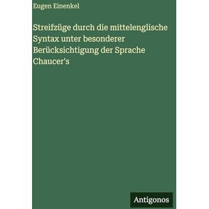 Einenkel, Eugen Streifzüge durch die mittelenglische Syntax unter besonderer Berücksichtigung der Sprache Chaucer's Einenkel, Eugen Streifzüge durch die mittelenglische Syntax unter besonderer Berücksichtigung der Sprache Chaucer's