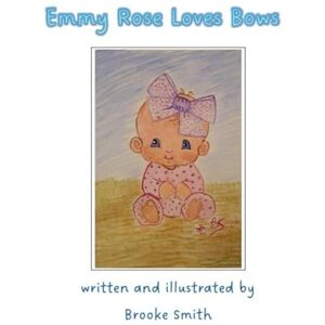 Smith, Brooke Emmy Rose Loves Bows: A children's book written and illustrated by Brooke Smith Smith, Brooke Emmy Rose Loves Bows: A children's book written and illustrated by Brooke Smith